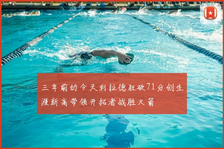 三年前的今天利拉德狂砍71分创生涯新高带领开拓者战胜火箭