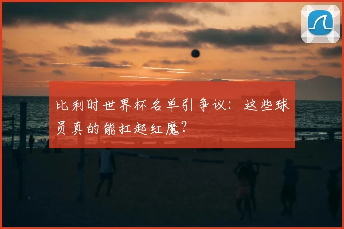比利时世界杯名单引争议：这些球员真的能扛起红魔？
