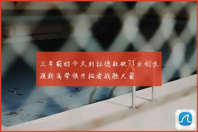 三年前的今天利拉德狂砍71分创生涯新高带领开拓者战胜火箭