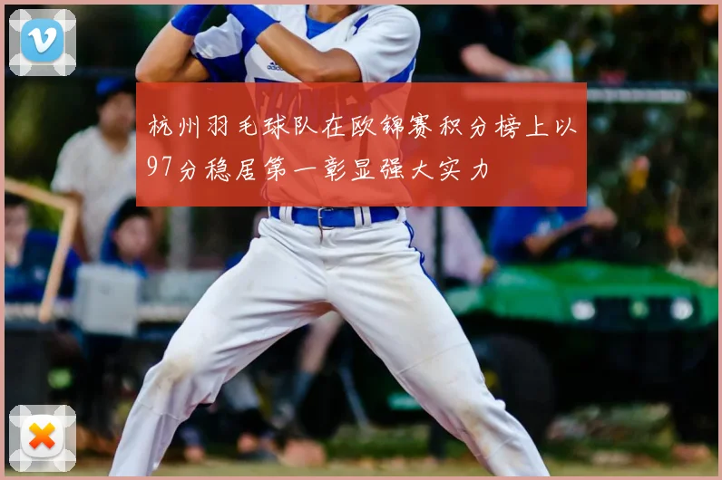 杭州羽毛球队在欧锦赛积分榜上以97分稳居第一彰显强大实力