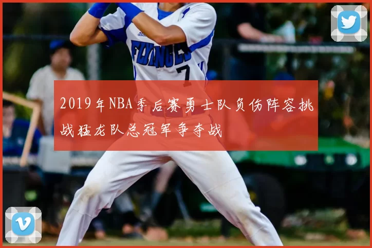2019年NBA季后赛勇士队负伤阵容挑战猛龙队总冠军争夺战