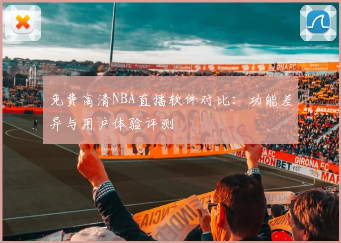 免费高清NBA直播软件对比：功能差异与用户体验评测