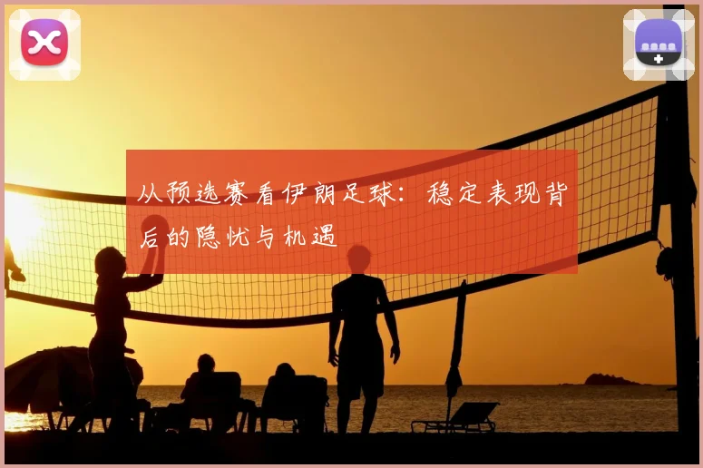 从预选赛看伊朗足球：稳定表现背后的隐忧与机遇