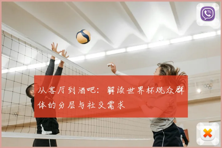 从客厅到酒吧：解读世界杯观众群体的分层与社交需求