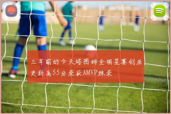 三年前的今天塔图姆全明星赛创历史新高55分荣获AMVP殊荣