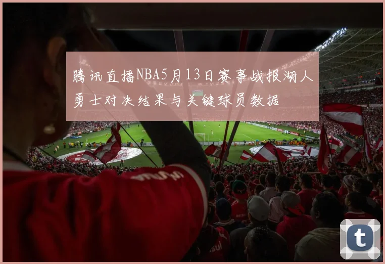 腾讯直播NBA5月13日赛事战报湖人勇士对决结果与关键球员数据