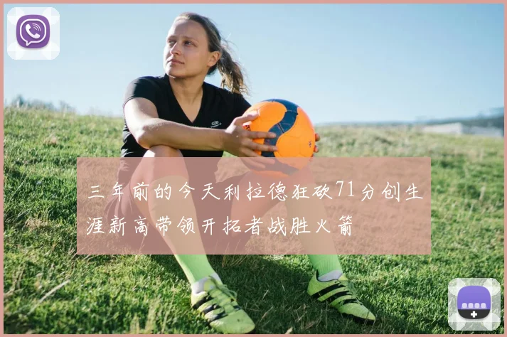 三年前的今天利拉德狂砍71分创生涯新高带领开拓者战胜火箭