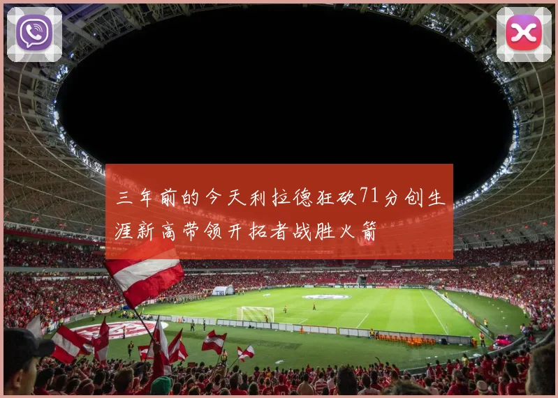 三年前的今天利拉德狂砍71分创生涯新高带领开拓者战胜火箭