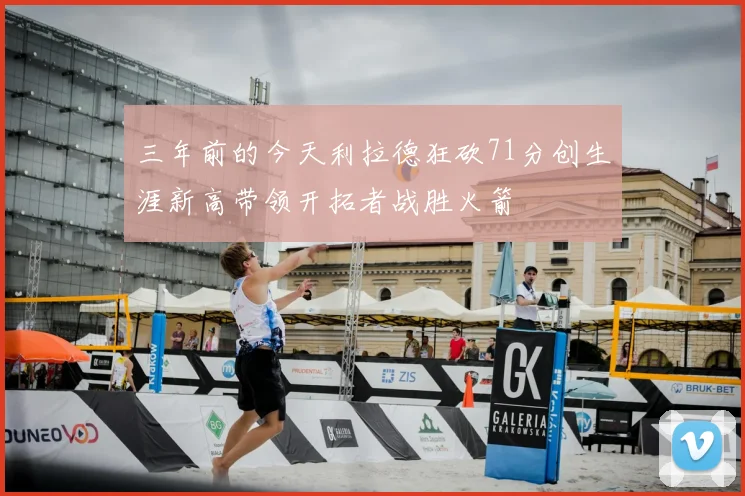 三年前的今天利拉德狂砍71分创生涯新高带领开拓者战胜火箭