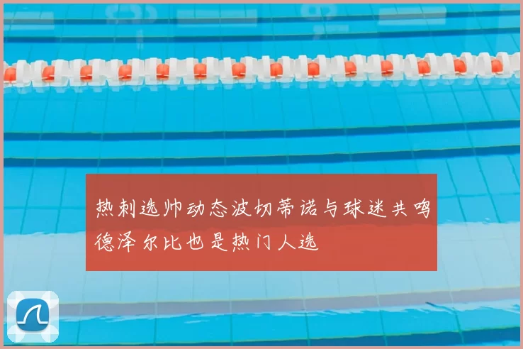 热刺选帅动态波切蒂诺与球迷共鸣德泽尔比也是热门人选