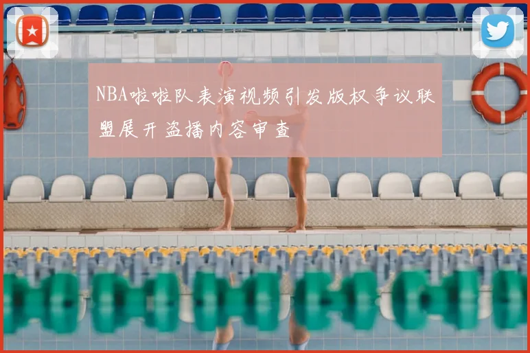 NBA啦啦队表演视频引发版权争议联盟展开盗播内容审查