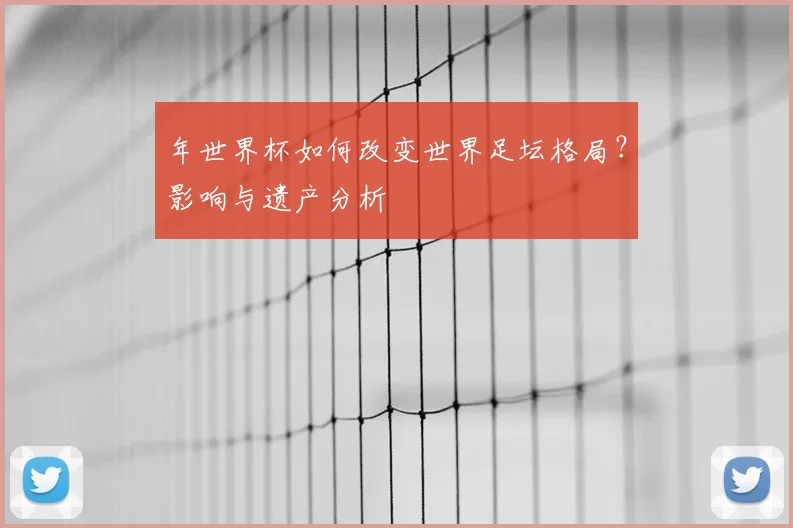 年世界杯如何改变世界足坛格局？影响与遗产分析