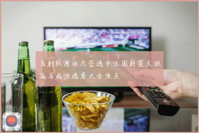 马刺队用状元签选中法国新星文班亚马成为选秀大会焦点
