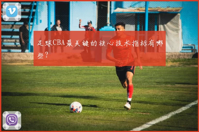 足球CBA最关键的核心技术指标有哪些？
