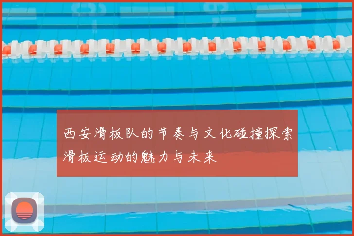 西安滑板队的节奏与文化碰撞探索滑板运动的魅力与未来
