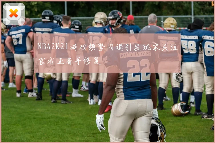 NBA2K21游戏频繁闪退引发玩家关注官方正着手修复