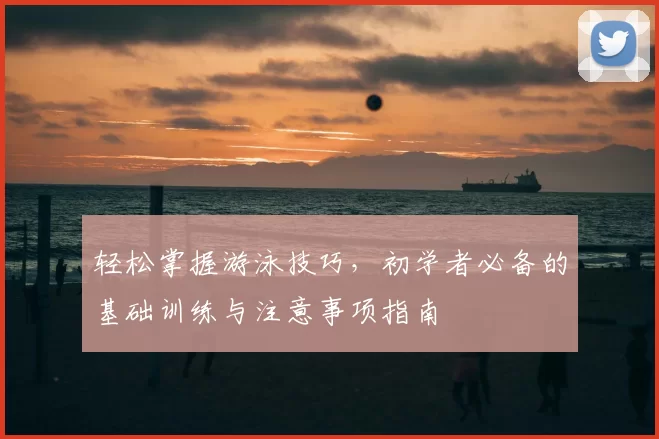 轻松掌握游泳技巧，初学者必备的基础训练与注意事项指南