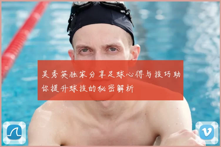 吴秀英独家分享足球心得与技巧助你提升球技的秘密解析