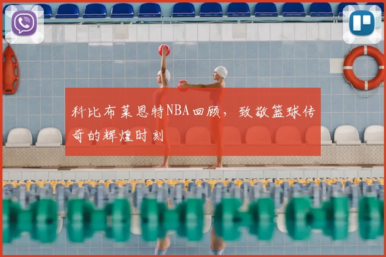 科比布莱恩特NBA回顾，致敬篮球传奇的辉煌时刻