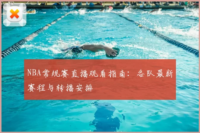 NBA常规赛直播观看指南：各队最新赛程与转播安排