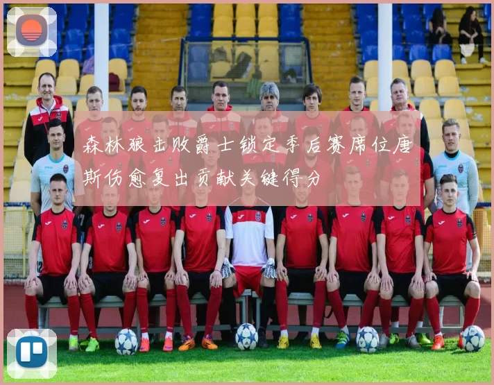 森林狼击败爵士锁定季后赛席位唐斯伤愈复出贡献关键得分
