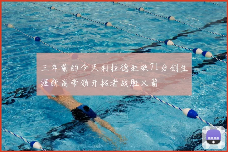 三年前的今天利拉德狂砍71分创生涯新高带领开拓者战胜火箭
